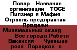 Повар › Название организации ­ ТОСЕ Пилзнер и Мафия › Отрасль предприятия ­ Продажи › Минимальный оклад ­ 20 000 - Все города Работа » Вакансии   . Чувашия респ.,Порецкое. с.